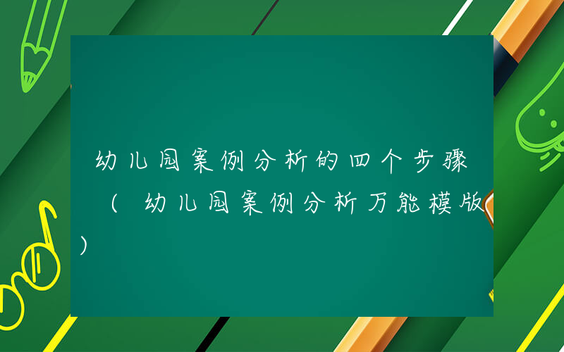 幼儿园案例分析的四个步骤 (幼儿园案例分析万能模版)